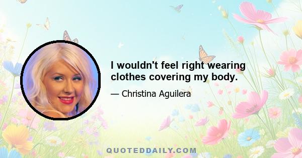 I wouldn't feel right wearing clothes covering my body.