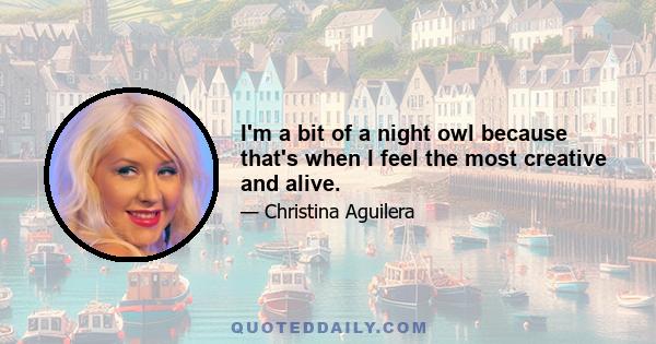 I'm a bit of a night owl because that's when I feel the most creative and alive.