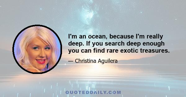 I'm an ocean, because I'm really deep. If you search deep enough you can find rare exotic treasures.