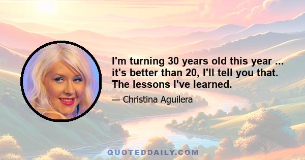 I'm turning 30 years old this year ... it's better than 20, I'll tell you that. The lessons I've learned.