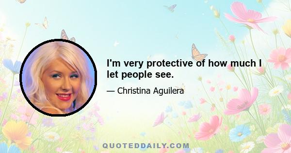 I'm very protective of how much I let people see.