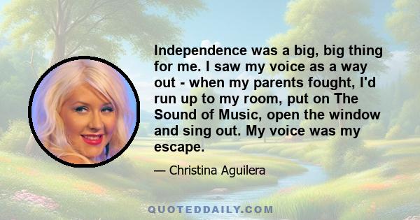 Independence was a big, big thing for me. I saw my voice as a way out - when my parents fought, I'd run up to my room, put on The Sound of Music, open the window and sing out. My voice was my escape.