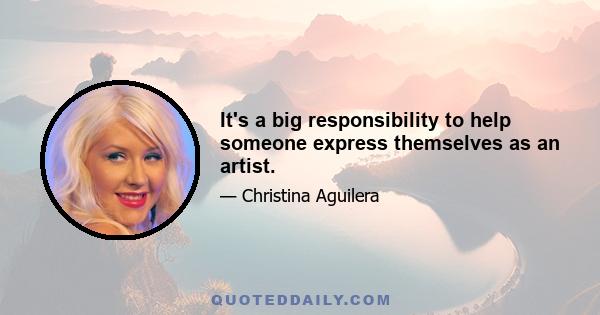 It's a big responsibility to help someone express themselves as an artist.