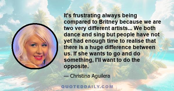 It's frustrating always being compared to Britney because we are two very different artists... We both dance and sing but people have not yet had enough time to realise that there is a huge difference between us. If she 