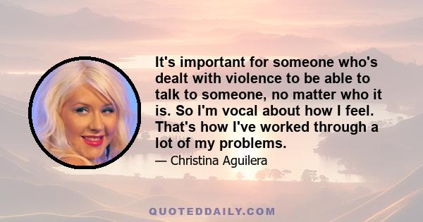 It's important for someone who's dealt with violence to be able to talk to someone, no matter who it is. So I'm vocal about how I feel. That's how I've worked through a lot of my problems.