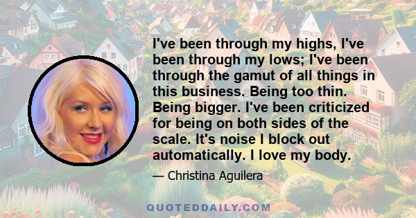 I've been through my highs, I've been through my lows; I've been through the gamut of all things in this business. Being too thin. Being bigger. I've been criticized for being on both sides of the scale. It's noise I