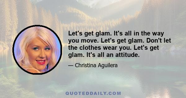 Let's get glam. It's all in the way you move. Let's get glam. Don't let the clothes wear you. Let's get glam. It's all an attitude.