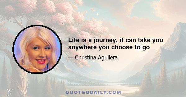 Life is a journey, it can take you anywhere you choose to go