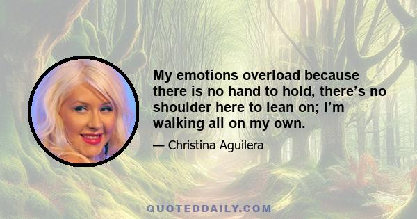 My emotions overload because there is no hand to hold, there’s no shoulder here to lean on; I’m walking all on my own.