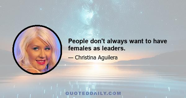 People don't always want to have females as leaders.