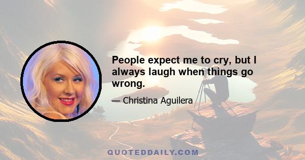 People expect me to cry, but I always laugh when things go wrong.