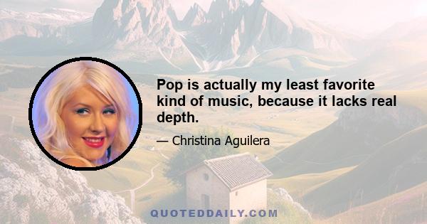 Pop is actually my least favorite kind of music, because it lacks real depth.