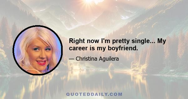 Right now I'm pretty single... My career is my boyfriend.