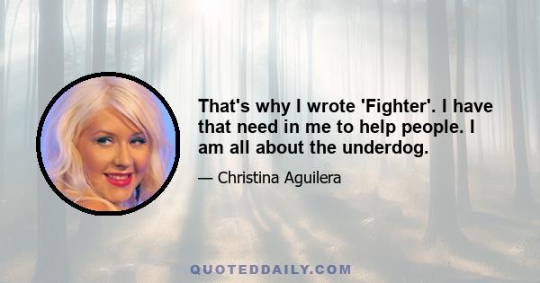 That's why I wrote 'Fighter'. I have that need in me to help people. I am all about the underdog.