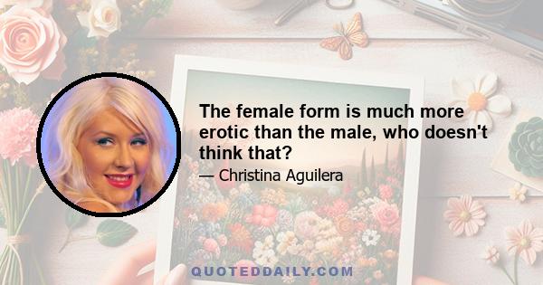 The female form is much more erotic than the male, who doesn't think that?