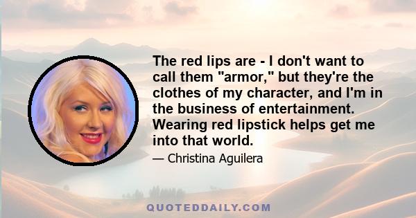 The red lips are - I don't want to call them armor, but they're the clothes of my character, and I'm in the business of entertainment. Wearing red lipstick helps get me into that world.