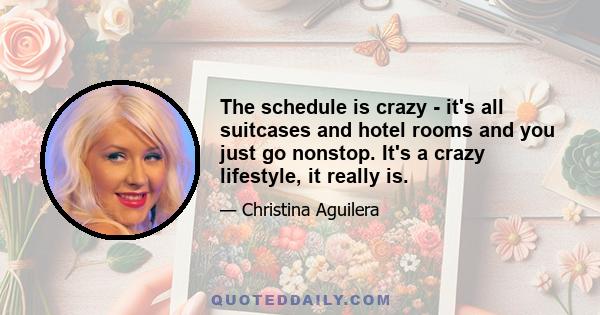 The schedule is crazy - it's all suitcases and hotel rooms and you just go nonstop. It's a crazy lifestyle, it really is.