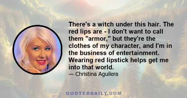 There's a witch under this hair. The red lips are - I don't want to call them armor, but they're the clothes of my character, and I'm in the business of entertainment. Wearing red lipstick helps get me into that world.