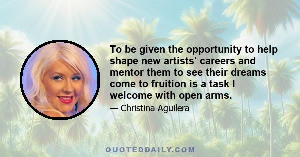 To be given the opportunity to help shape new artists' careers and mentor them to see their dreams come to fruition is a task I welcome with open arms.