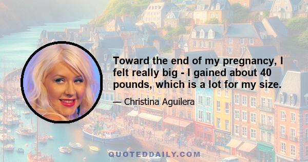 Toward the end of my pregnancy, I felt really big - I gained about 40 pounds, which is a lot for my size.