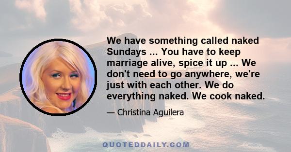 We have something called naked Sundays ... You have to keep marriage alive, spice it up ... We don't need to go anywhere, we're just with each other. We do everything naked. We cook naked.