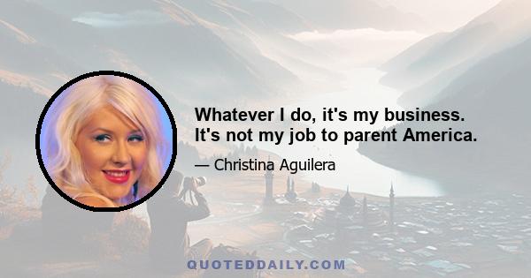 Whatever I do, it's my business. It's not my job to parent America.