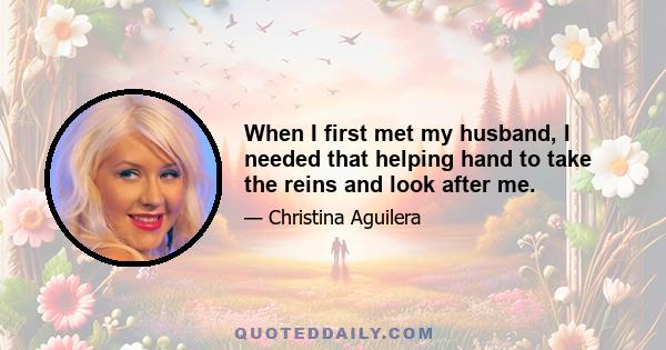 When I first met my husband, I needed that helping hand to take the reins and look after me.