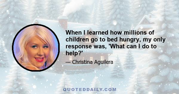 When I learned how millions of children go to bed hungry, my only response was, 'What can I do to help?'