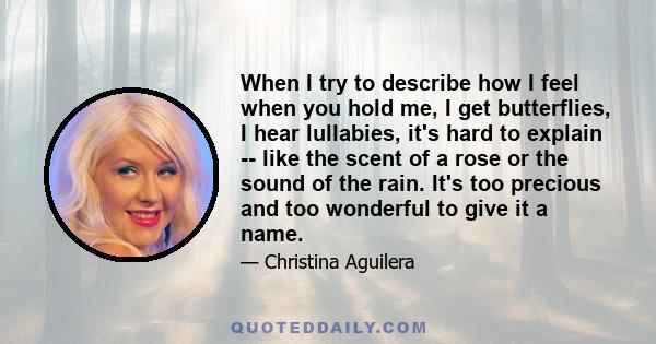 When I try to describe how I feel when you hold me, I get butterflies, I hear lullabies, it's hard to explain -- like the scent of a rose or the sound of the rain. It's too precious and too wonderful to give it a name.