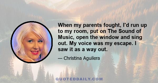 When my parents fought, I'd run up to my room, put on The Sound of Music, open the window and sing out. My voice was my escape. I saw it as a way out.