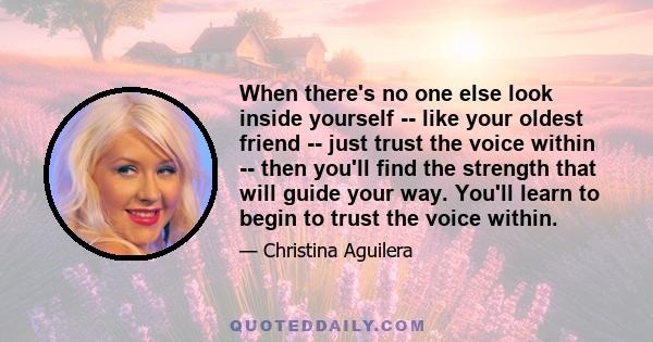 When there's no one else look inside yourself -- like your oldest friend -- just trust the voice within -- then you'll find the strength that will guide your way. You'll learn to begin to trust the voice within.