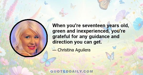 When you're seventeen years old, green and inexperienced, you're grateful for any guidance and direction you can get.