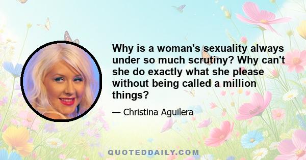 Why is a woman's sexuality always under so much scrutiny? Why can't she do exactly what she please without being called a million things?