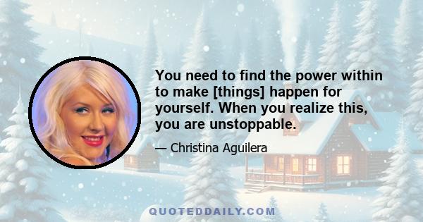 You need to find the power within to make [things] happen for yourself. When you realize this, you are unstoppable.