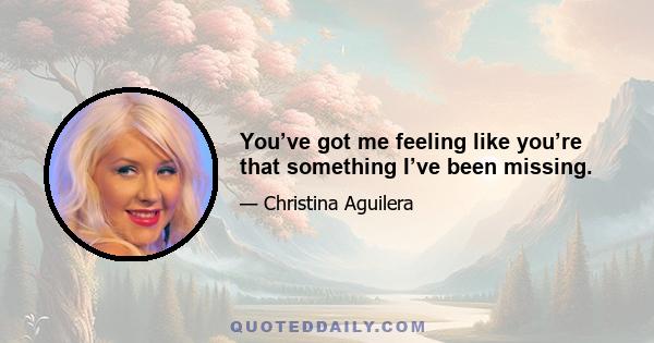 You’ve got me feeling like you’re that something I’ve been missing.