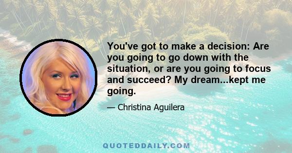 You've got to make a decision: Are you going to go down with the situation, or are you going to focus and succeed? My dream...kept me going.