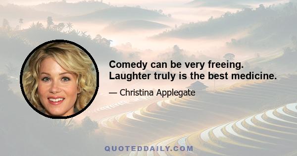 Comedy can be very freeing. Laughter truly is the best medicine.