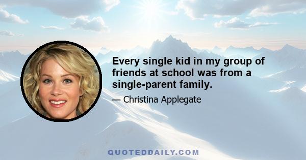 Every single kid in my group of friends at school was from a single-parent family.