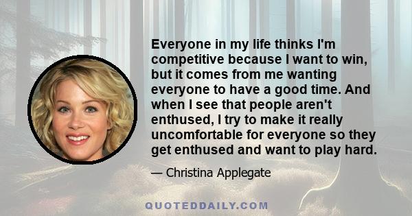 Everyone in my life thinks I'm competitive because I want to win, but it comes from me wanting everyone to have a good time. And when I see that people aren't enthused, I try to make it really uncomfortable for everyone 