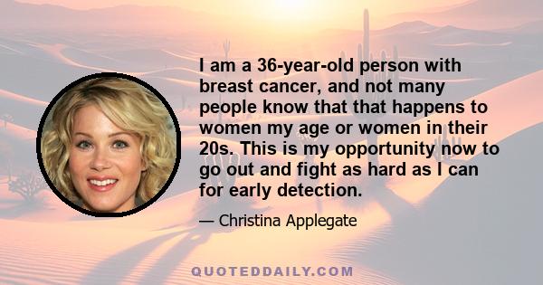 I am a 36-year-old person with breast cancer, and not many people know that that happens to women my age or women in their 20s. This is my opportunity now to go out and fight as hard as I can for early detection.