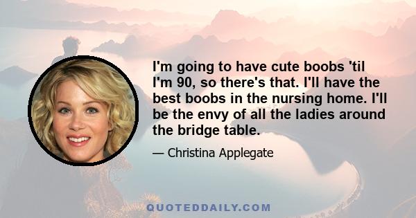 I'm going to have cute boobs 'til I'm 90, so there's that. I'll have the best boobs in the nursing home. I'll be the envy of all the ladies around the bridge table.