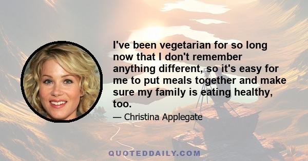 I've been vegetarian for so long now that I don't remember anything different, so it's easy for me to put meals together and make sure my family is eating healthy, too.