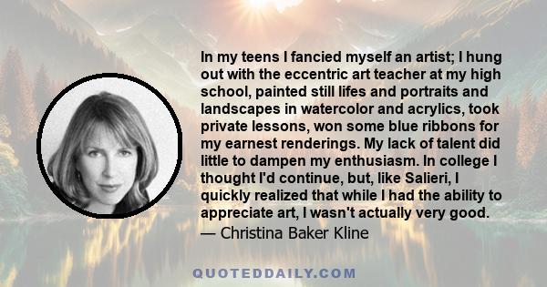 In my teens I fancied myself an artist; I hung out with the eccentric art teacher at my high school, painted still lifes and portraits and landscapes in watercolor and acrylics, took private lessons, won some blue