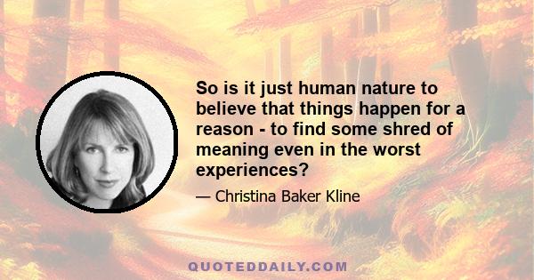 So is it just human nature to believe that things happen for a reason - to find some shred of meaning even in the worst experiences?