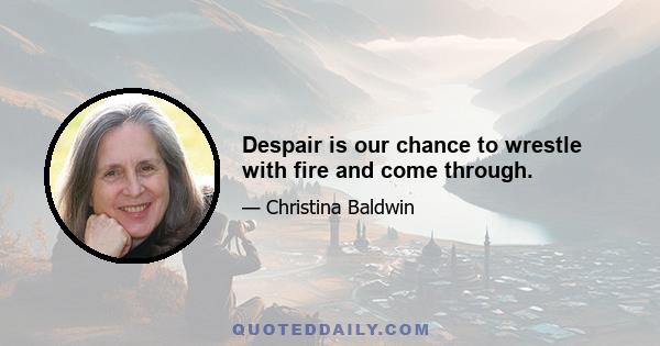 Despair is our chance to wrestle with fire and come through.