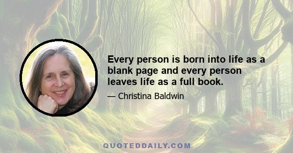 Every person is born into life as a blank page and every person leaves life as a full book.