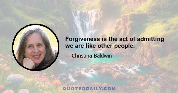 Forgiveness is the act of admitting we are like other people.