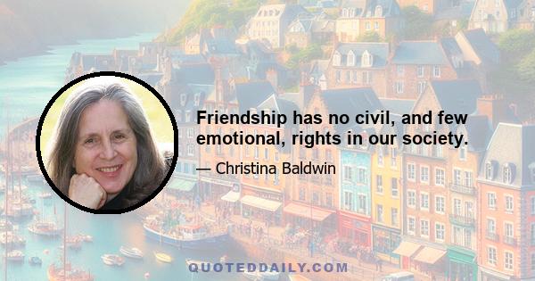 Friendship has no civil, and few emotional, rights in our society.