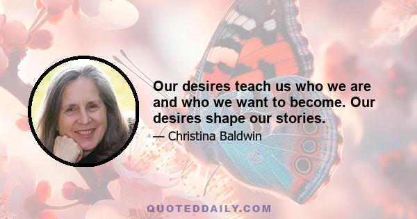 Our desires teach us who we are and who we want to become. Our desires shape our stories.