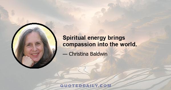 Spiritual energy brings compassion into the world.